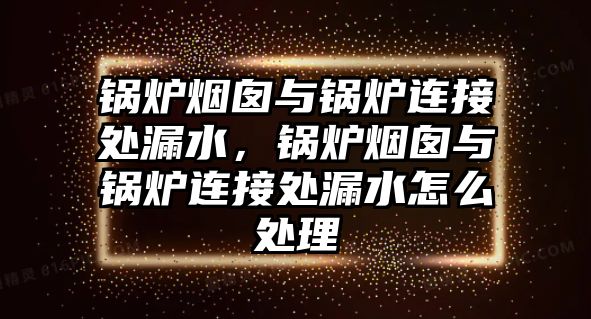 鍋爐煙囪與鍋爐連接處漏水，鍋爐煙囪與鍋爐連接處漏水怎么處理