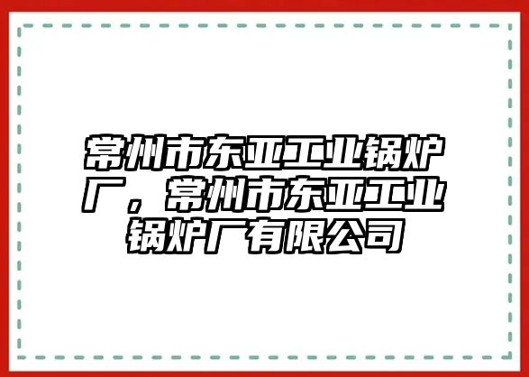 常州市東亞工業(yè)鍋爐廠，常州市東亞工業(yè)鍋爐廠有限公司