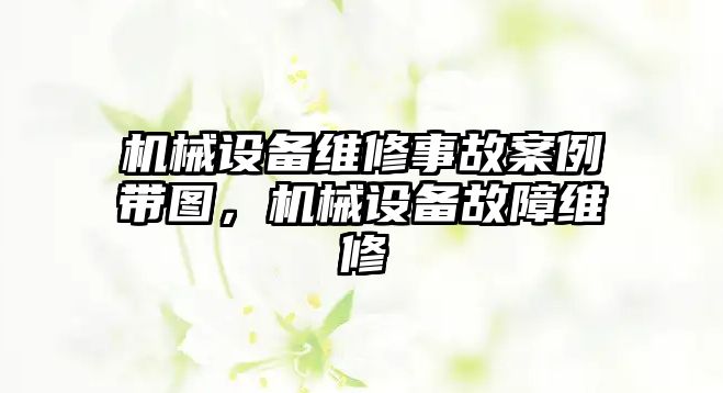 機械設備維修事故案例帶圖，機械設備故障維修