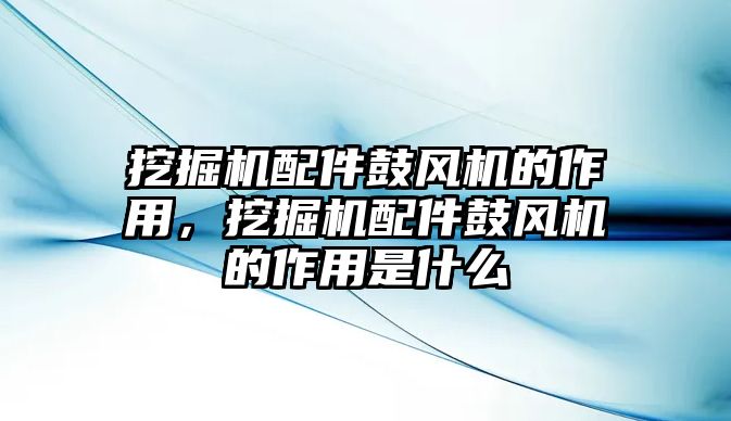 挖掘機配件鼓風機的作用，挖掘機配件鼓風機的作用是什么