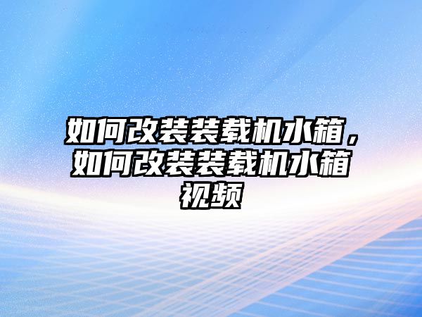 如何改裝裝載機水箱，如何改裝裝載機水箱視頻