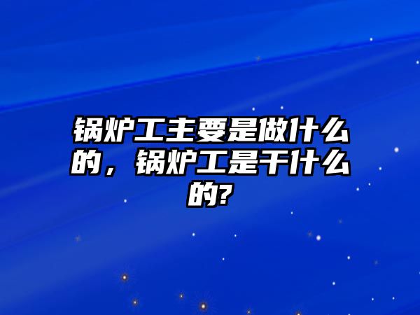 鍋爐工主要是做什么的，鍋爐工是干什么的?