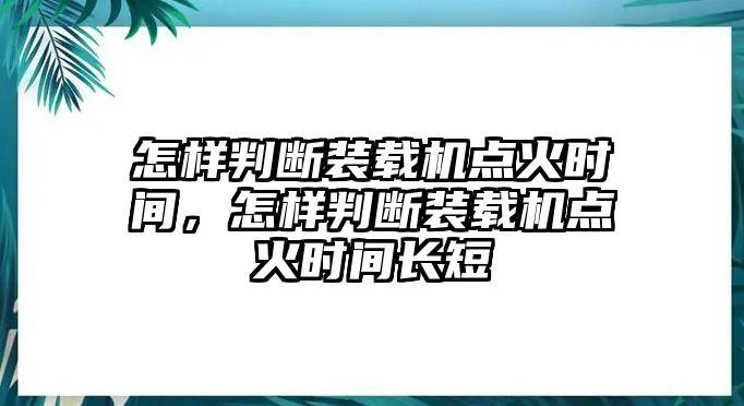 怎樣判斷裝載機(jī)點(diǎn)火時(shí)間，怎樣判斷裝載機(jī)點(diǎn)火時(shí)間長短