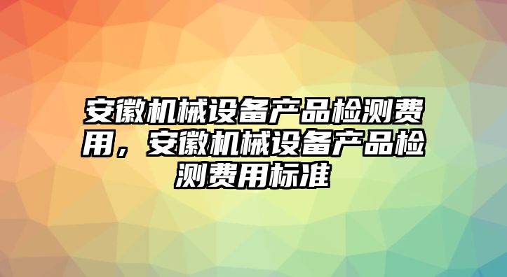 安徽機(jī)械設(shè)備產(chǎn)品檢測(cè)費(fèi)用，安徽機(jī)械設(shè)備產(chǎn)品檢測(cè)費(fèi)用標(biāo)準(zhǔn)