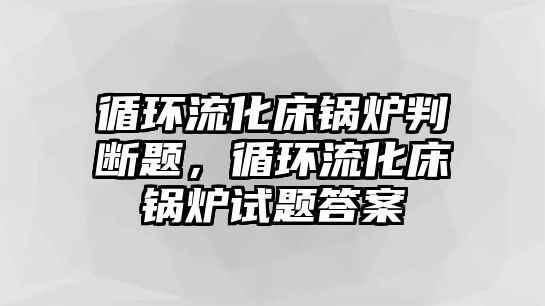 循環(huán)流化床鍋爐判斷題，循環(huán)流化床鍋爐試題答案