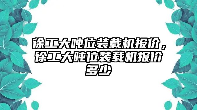 徐工大噸位裝載機(jī)報(bào)價(jià)，徐工大噸位裝載機(jī)報(bào)價(jià)多少