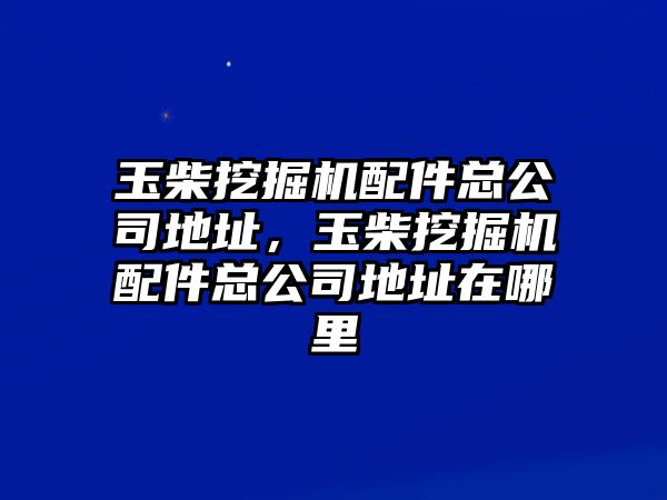 玉柴挖掘機(jī)配件總公司地址，玉柴挖掘機(jī)配件總公司地址在哪里