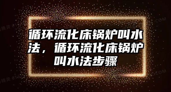 循環(huán)流化床鍋爐叫水法，循環(huán)流化床鍋爐叫水法步驟