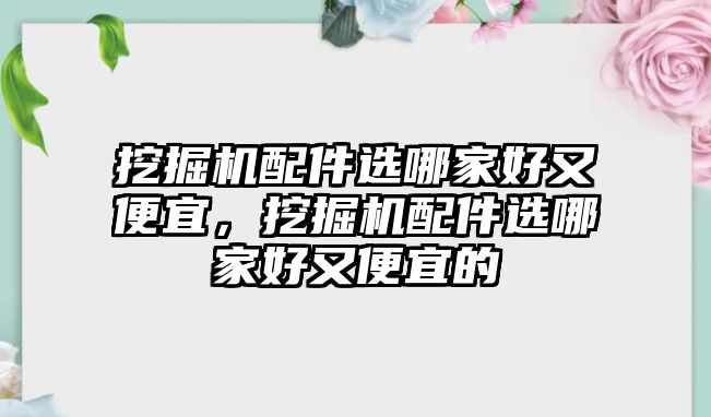 挖掘機(jī)配件選哪家好又便宜，挖掘機(jī)配件選哪家好又便宜的