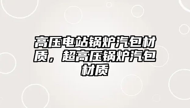 高壓電站鍋爐汽包材質，超高壓鍋爐汽包材質