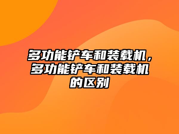 多功能鏟車和裝載機(jī)，多功能鏟車和裝載機(jī)的區(qū)別