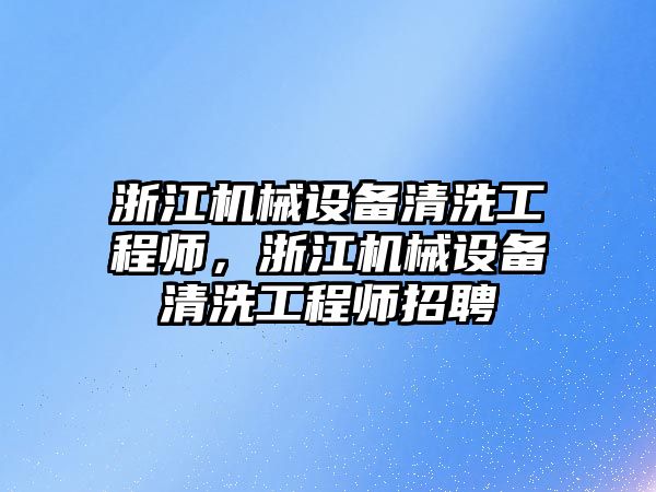 浙江機械設(shè)備清洗工程師，浙江機械設(shè)備清洗工程師招聘