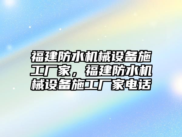 福建防水機(jī)械設(shè)備施工廠家，福建防水機(jī)械設(shè)備施工廠家電話