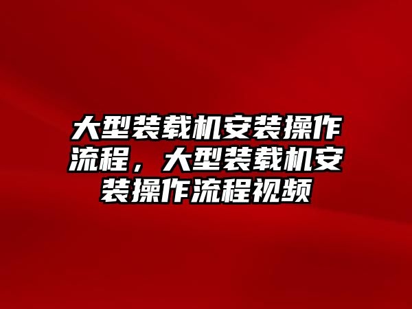 大型裝載機(jī)安裝操作流程，大型裝載機(jī)安裝操作流程視頻