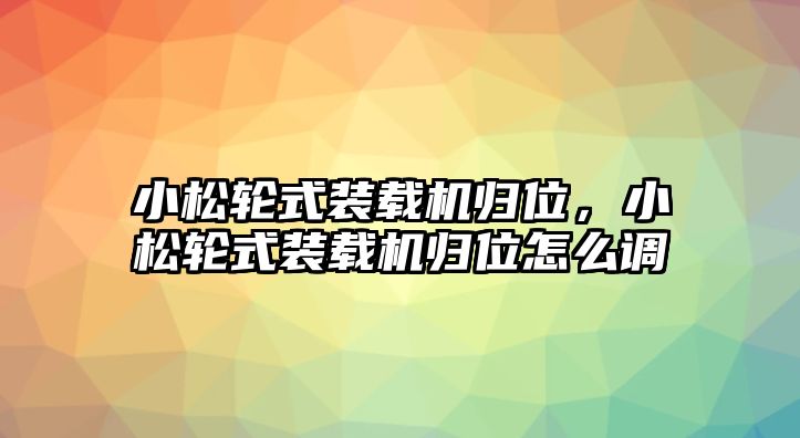 小松輪式裝載機歸位，小松輪式裝載機歸位怎么調