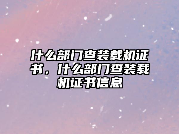 什么部門查裝載機證書，什么部門查裝載機證書信息