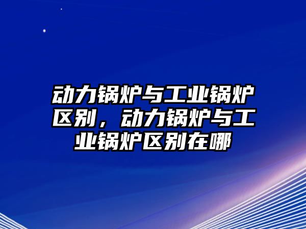 動力鍋爐與工業(yè)鍋爐區(qū)別，動力鍋爐與工業(yè)鍋爐區(qū)別在哪