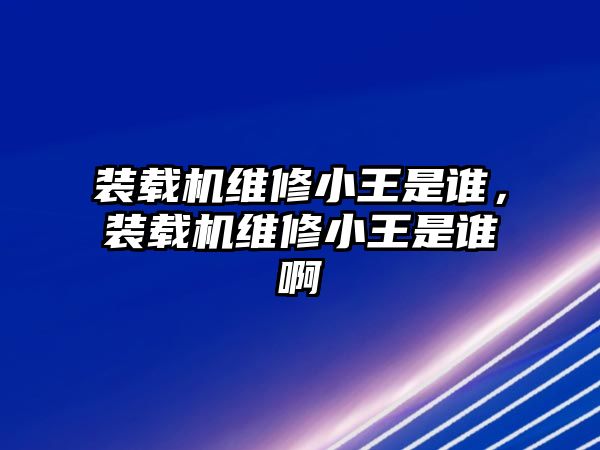 裝載機(jī)維修小王是誰，裝載機(jī)維修小王是誰啊