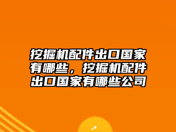 挖掘機(jī)配件出口國家有哪些，挖掘機(jī)配件出口國家有哪些公司