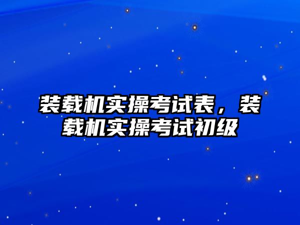 裝載機實操考試表，裝載機實操考試初級