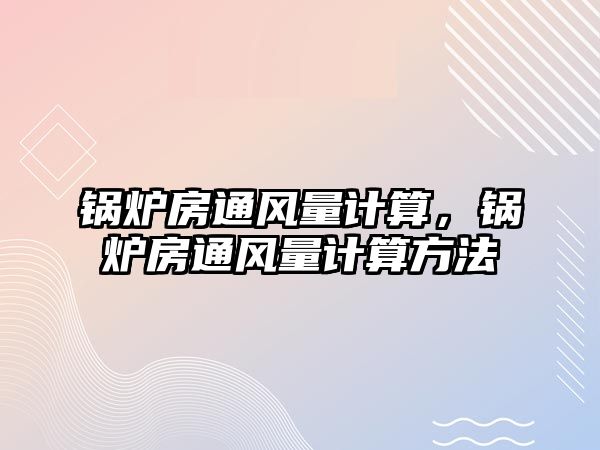 鍋爐房通風(fēng)量計算，鍋爐房通風(fēng)量計算方法