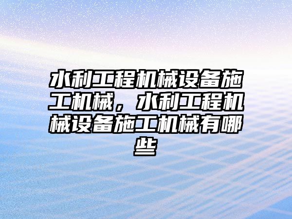 水利工程機(jī)械設(shè)備施工機(jī)械，水利工程機(jī)械設(shè)備施工機(jī)械有哪些