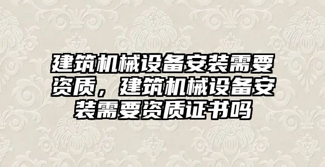 建筑機械設(shè)備安裝需要資質(zhì)，建筑機械設(shè)備安裝需要資質(zhì)證書嗎