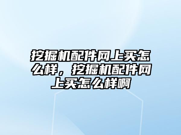 挖掘機(jī)配件網(wǎng)上買(mǎi)怎么樣，挖掘機(jī)配件網(wǎng)上買(mǎi)怎么樣啊