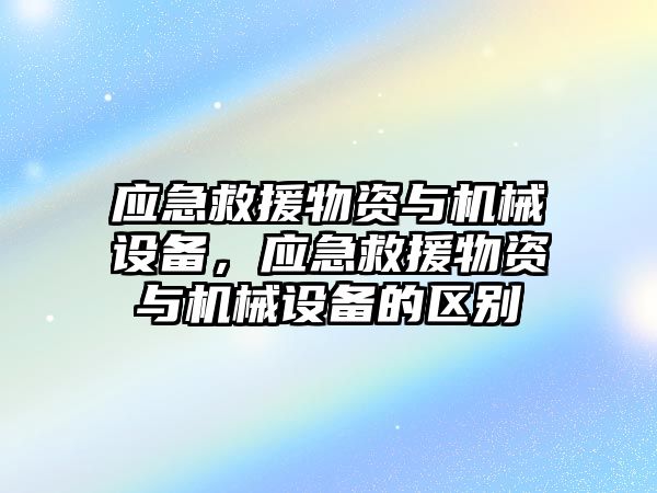 應(yīng)急救援物資與機(jī)械設(shè)備，應(yīng)急救援物資與機(jī)械設(shè)備的區(qū)別