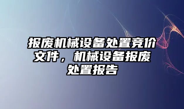 報廢機械設(shè)備處置競價文件，機械設(shè)備報廢處置報告