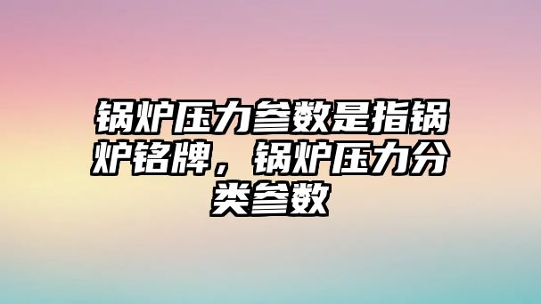 鍋爐壓力參數(shù)是指鍋爐銘牌，鍋爐壓力分類參數(shù)