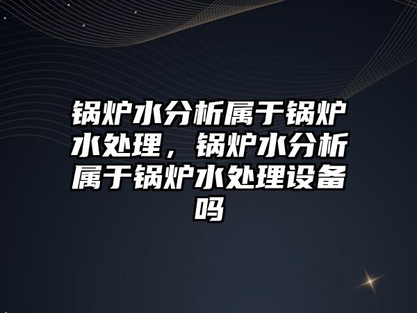 鍋爐水分析屬于鍋爐水處理，鍋爐水分析屬于鍋爐水處理設備嗎