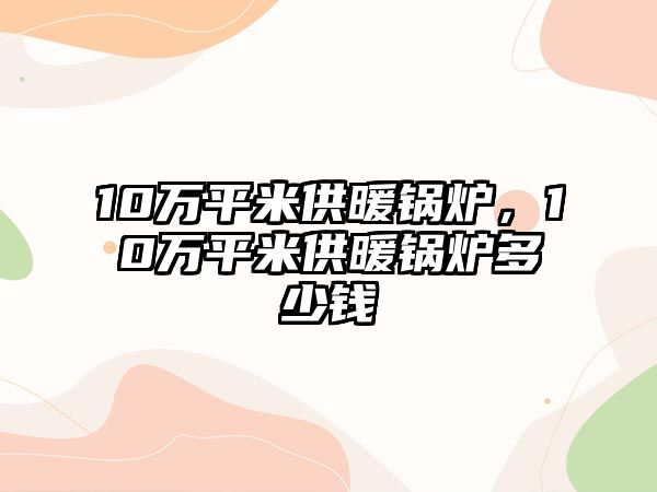 10萬(wàn)平米供暖鍋爐，10萬(wàn)平米供暖鍋爐多少錢