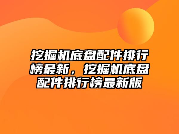 挖掘機底盤配件排行榜最新，挖掘機底盤配件排行榜最新版