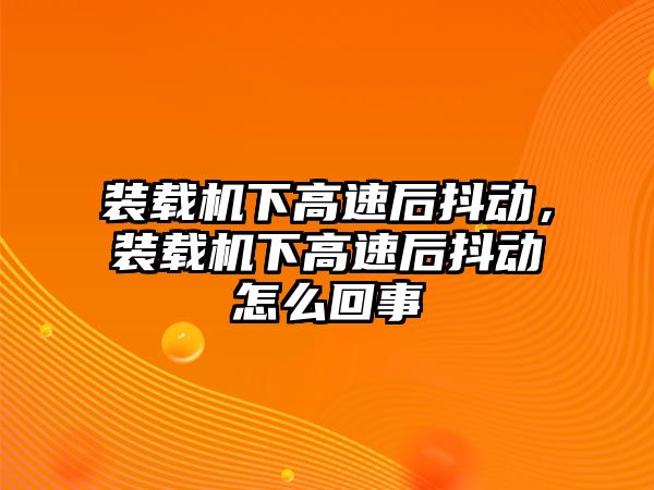 裝載機(jī)下高速后抖動(dòng)，裝載機(jī)下高速后抖動(dòng)怎么回事