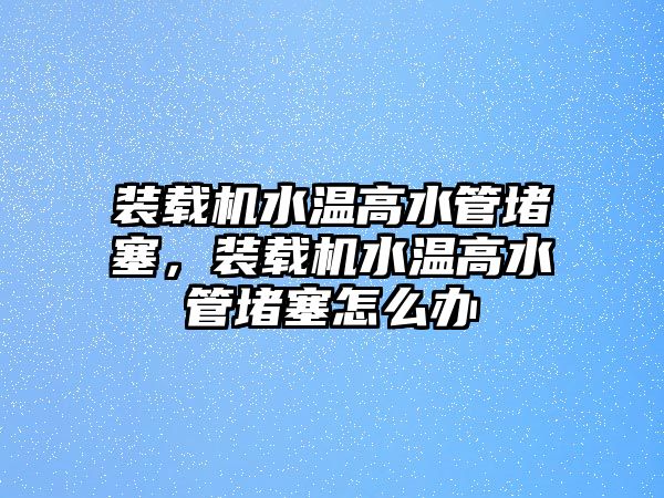 裝載機(jī)水溫高水管堵塞，裝載機(jī)水溫高水管堵塞怎么辦