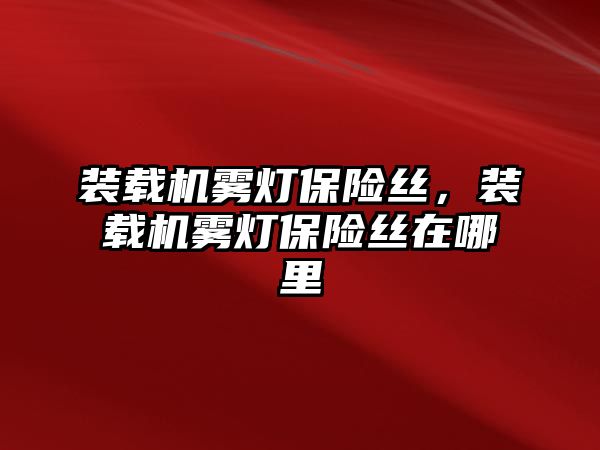 裝載機霧燈保險絲，裝載機霧燈保險絲在哪里