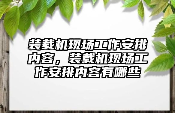 裝載機現(xiàn)場工作安排內(nèi)容，裝載機現(xiàn)場工作安排內(nèi)容有哪些