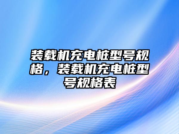 裝載機充電樁型號規(guī)格，裝載機充電樁型號規(guī)格表