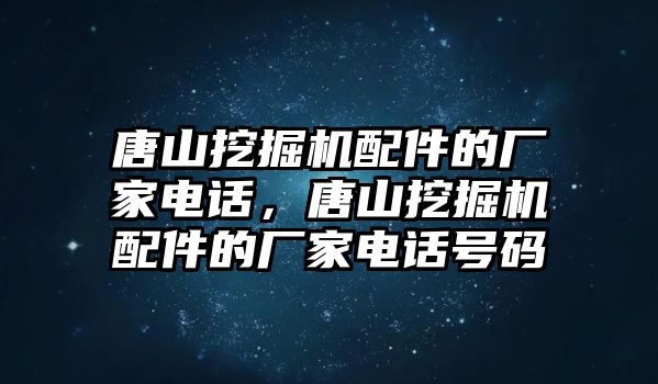 唐山挖掘機配件的廠家電話，唐山挖掘機配件的廠家電話號碼