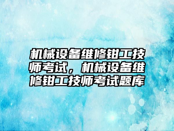 機械設備維修鉗工技師考試，機械設備維修鉗工技師考試題庫