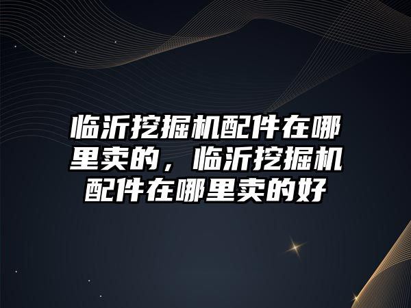 臨沂挖掘機(jī)配件在哪里賣的，臨沂挖掘機(jī)配件在哪里賣的好