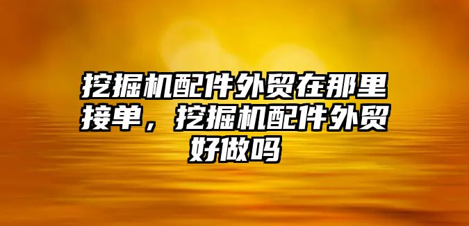 挖掘機配件外貿(mào)在那里接單，挖掘機配件外貿(mào)好做嗎