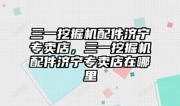 三一挖掘機配件濟寧專賣店，三一挖掘機配件濟寧專賣店在哪里