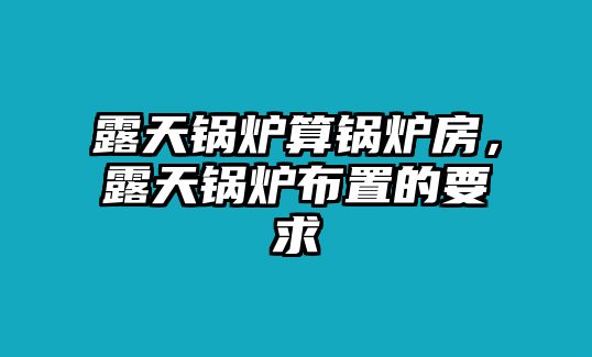 露天鍋爐算鍋爐房，露天鍋爐布置的要求