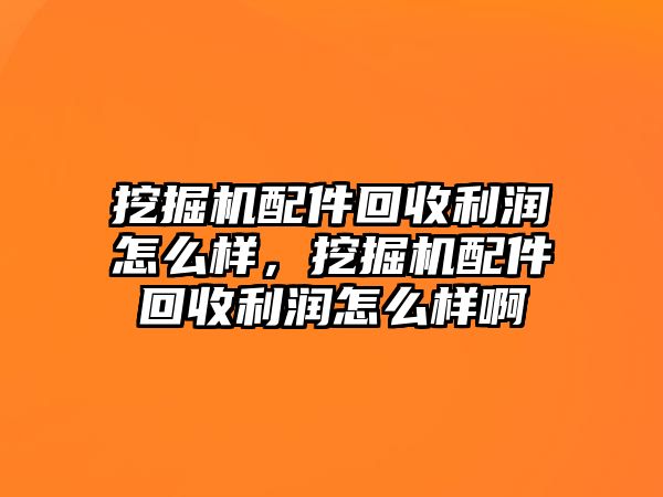 挖掘機(jī)配件回收利潤(rùn)怎么樣，挖掘機(jī)配件回收利潤(rùn)怎么樣啊