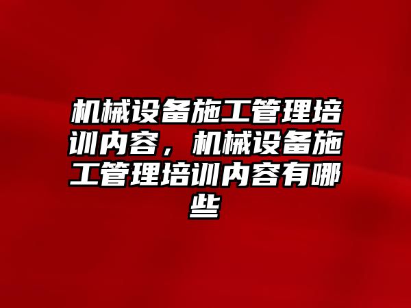 機械設(shè)備施工管理培訓(xùn)內(nèi)容，機械設(shè)備施工管理培訓(xùn)內(nèi)容有哪些