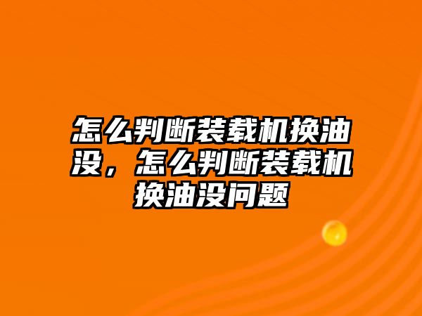 怎么判斷裝載機(jī)換油沒，怎么判斷裝載機(jī)換油沒問題