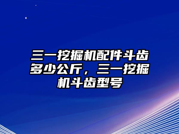 三一挖掘機配件斗齒多少公斤，三一挖掘機斗齒型號