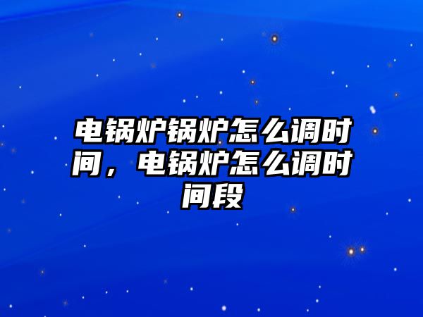 電鍋爐鍋爐怎么調(diào)時間，電鍋爐怎么調(diào)時間段